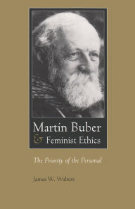 Title: Martin Buber and Feminist Ethics: The Priority of the Personal, Author: James W. Walters