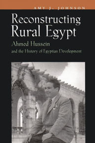 Title: Reconstructing Rural Egypt: Ahmed Hussein and the History of Egyptian Development, Author: Amy J. Johnson