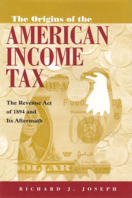 Title: The Origins of the American Income Tax: The Revenue ACT of 1894 and Its Aftermath, Author: Richard J. Joseph