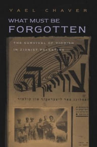 Title: What Must Be Forgotten: The Survival of Yiddish in Zionist Palestine, Author: Yael Chaver