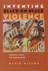 Title: Inventing Black-on-Black Violence: Discourse, Space, and Representation, Author: David Wilson