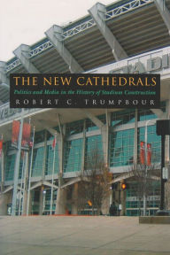 Title: The New Cathedrals: Politics and Media in the History of Stadium Construction, Author: Robert C. Trumpbour