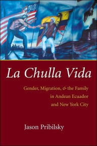 Title: La Chulla Vida: Gender, Migration, and the Family in Andean Ecuador and New York City, Author: Jason Pribilsky
