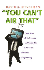 Title: You Can't Air That: Four Cases of Controversy and Censorship in American Television Programming, Author: David S. Silverman