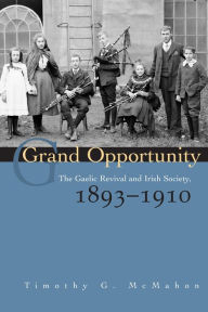 Title: Grand Opportunity: The Gaelic Revival and Irish Society, 1893-1910, Author: Timothy G. McMahon