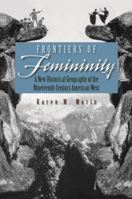 Title: Frontiers of Femininity: A New Historical Geography of the Nineteenth-Century American West, Author: Karen M. Morin