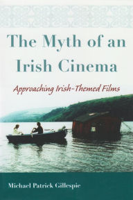 Title: The Myth of an Irish Cinema: Approaching Irish-Themed Films, Author: Michael Gillespie