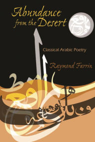 Title: Abundance from the Desert: Classical Arabic Poetry, Author: Raymond Farrin