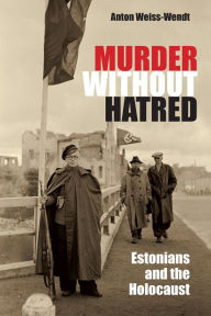 Title: Murder Without Hatred: Estonians and the Holocaust, Author: Anton Weiss-Wendt