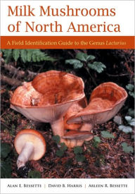 Title: Milk Mushrooms of North America: A Field Identification Guide to the Genus Lactarius, Author: Alan Bessette