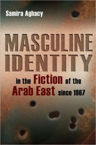 Title: Masculine Identity in the Fiction of the Arab East since 1967, Author: Samira Aghacy