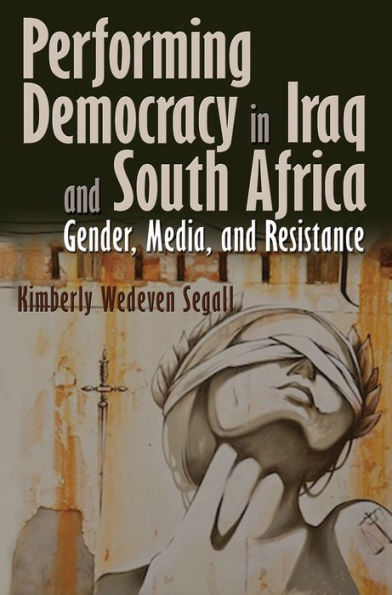 Peforming Democracy in Iraq and South Africa: Gender, Media, and Resistance