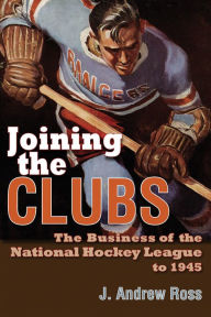 Title: Joining the Clubs: The Business of the National Hockey League to 1945, Author: J. Andrew Ross