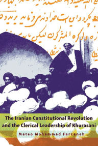 Title: The Iranian Constitutional Revolution and the Clerical Leadership of Khurasani, Author: Mateo Mohammad Farzaneh