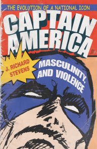 Title: Captain America, Masculinity, and Violence: The Evolution of a National Icon, Author: J. Richard Stevens