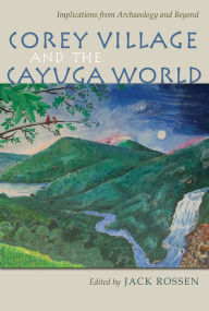 Title: Corey Village and the Cayuga World: Implications from Archaeology and Beyond, Author: Jack Rossen