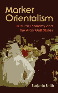 Title: Market Orientalism: Cultural Economy and the Arab Gulf States, Author: Benjamin Smith
