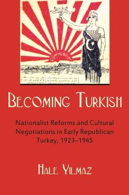 Becoming Turkish: Nationalist Reforms and Cultural Negotiations in Early Republican Turkey 1923-1945