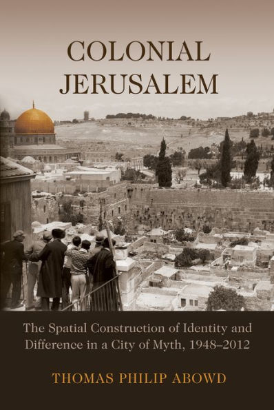 Colonial Jerusalem: The Spatial Construction of Identity and Difference a City Myth, 1948-2012
