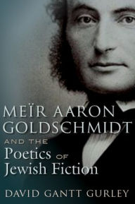 Title: Meïr Aaron Goldschmidt and the Poetics of Jewish Fiction, Author: David Gantt Gurley