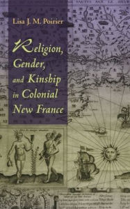 Title: Religion, Gender, and Kinship in Colonial New France, Author: Lisa J. M. Poirier