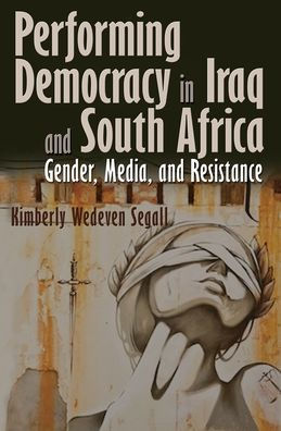 Performing Democracy Iraq and South Africa: Gender, Media, Resistance