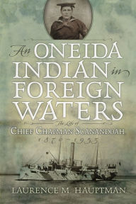 Title: An Oneida Indian in Foreign Waters: The Life of Chief Chapman Scanandoah, 1870-1953, Author: Laurence M. Hauptman