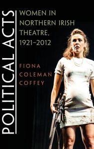 Title: Political Acts: Women in Northern Irish Theatre, 1921-2012, Author: Fiona Coleman Coffey