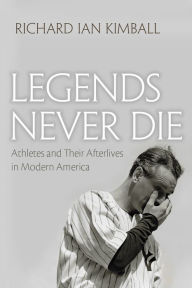 Title: Legends Never Die: Athletes and their Afterlives in Modern America, Author: Richard Ian Kimball
