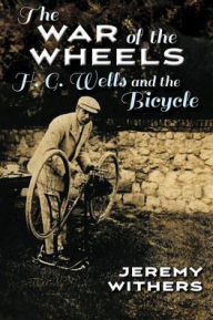 Title: The War of the Wheels: H. G. Wells and the Bicycle, Author: Jeremy Withers