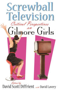 Title: Screwball Television: Critical Perspectives on Gilmore Girls, Author: David Diffrient