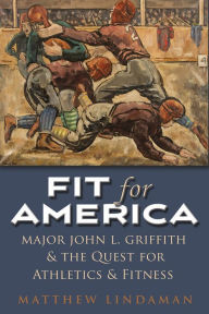 Title: Fit for America: Major John L. Griffith and the quest for Athletics and Fitness, Author: Matthew Lindaman