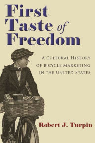 Title: First Taste of Freedom: A Cultural History of Bicycle Marketing in the United States, Author: Robert Turpin
