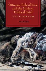 Title: Ottoman Rule of Law and the Modern Political Trial: The Yildiz Case, Author: Avi Rubin