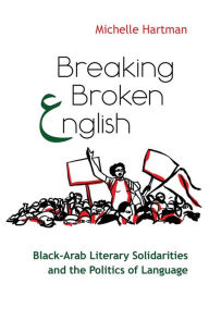 Title: Breaking Broken English: Black-Arab Literary Solidarities and the Politics of Language, Author: Michelle Hartman