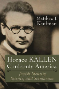 Title: Horace Kallen Confronts America: Jewish Identity, Science, and Secularism, Author: Matthew J. Kaufman