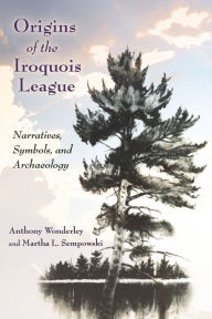 Title: Origins of the Iroquois League: Narratives, Symbols, and Archaeology, Author: Anthony Wonderley