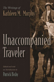 Title: Unaccompanied Traveler: The Writings of Kathleen M. Murphy, Author: Patrick Bixby