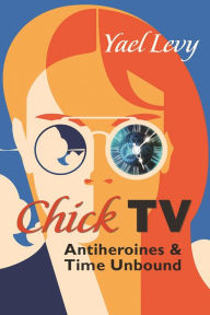 Title: Chick TV: Antiheroines and Time Unbound, Author: Yael Levy