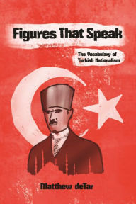 Title: Figures That Speak: The Vocabulary of Turkish Nationalism, Author: Matthew deTar