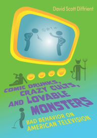 Title: Comic Drunks, Crazy Cults, and Lovable Monsters: Bad Behavior on American Television, Author: David Diffrient