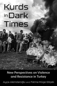 Title: Kurds in Dark Times: New Perspectives on Violence and Resistance in Turkey, Author: Ayça Alemdaroglu