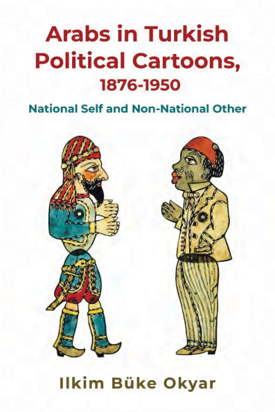 Arabs Turkish Political Cartoons, 1876-1950: National Self and Non-National Other