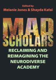 Title: Mad Scholars: Reclaiming and Reimagining the Neurodiverse Academy, Author: Melanie Jones