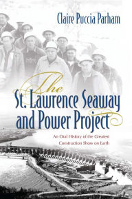 Title: The St. Lawrence Seaway and Power Project: An Oral History of the Greatest Construction Show on Earth, Author: Claire Parham