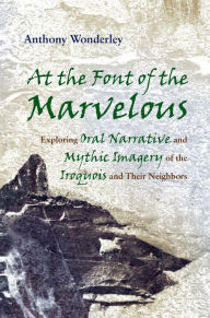 Title: At the Font of the Marvelous: Exploring Oral Narrative and Mythic Imagery of the Iroquois and Their Neighbors, Author: Anthony Wonderley