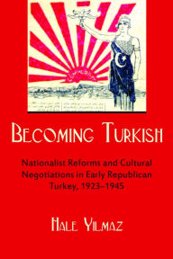 Title: Becoming Turkish: Nationalist Reforms and Cultural Negotiations in Early Republican Turkey 1923-1945, Author: Hale Yilmaz