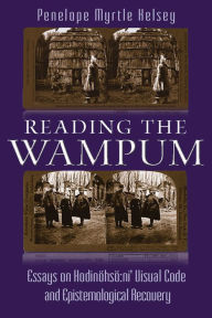 Title: Reading the Wampum: Essays on Hodinöhsö:ni' Visual Code and Epistemological Recovery, Author: Penelope Myrtle Kelsey