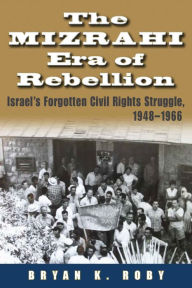 Title: The Mizrahi Era of Rebellion: Israel's Forgotten Civil Rights Struggle 1948-1966, Author: Bryan K. Roby