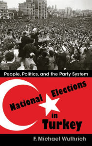 Title: National Elections in Turkey: People, Politics, and the Party System, Author: F. Michael Wuthrich